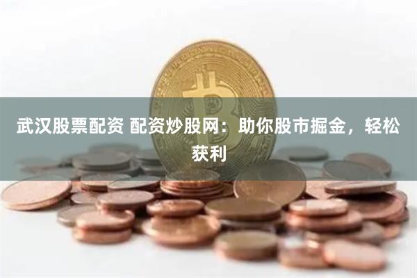 武汉股票配资 配资炒股网：助你股市掘金，轻松获利