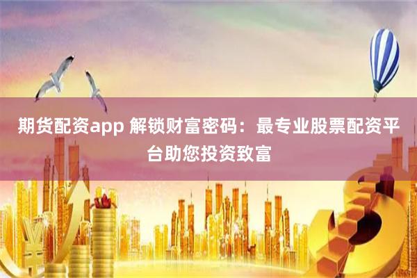 期货配资app 解锁财富密码：最专业股票配资平台助您投资致富
