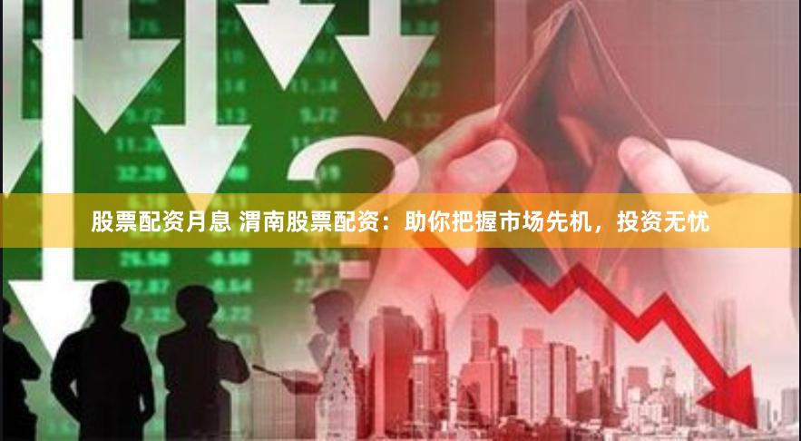 股票配资月息 渭南股票配资：助你把握市场先机，投资无忧