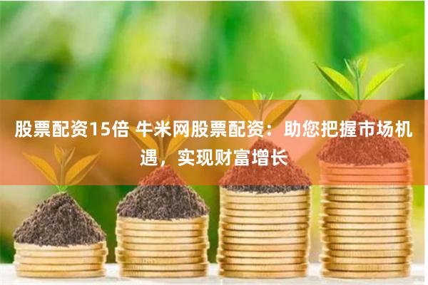 股票配资15倍 牛米网股票配资：助您把握市场机遇，实现财富增长