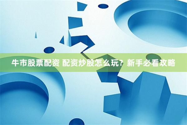 牛市股票配资 配资炒股怎么玩？新手必看攻略