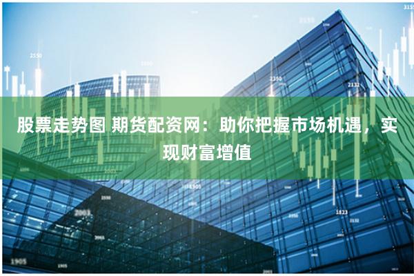 股票走势图 期货配资网：助你把握市场机遇，实现财富增值