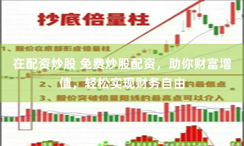 在配资炒股 免费炒股配资，助你财富增值，轻松实现财务自由
