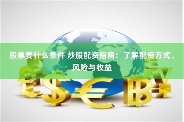 股票要什么条件 炒股配资指南：了解配资方式、风险与收益