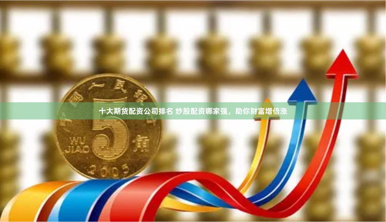 十大期货配资公司排名 炒股配资哪家强，助你财富增倍涨