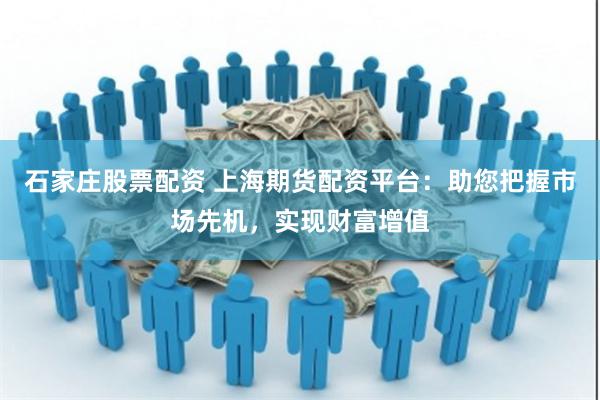 石家庄股票配资 上海期货配资平台：助您把握市场先机，实现财富增值