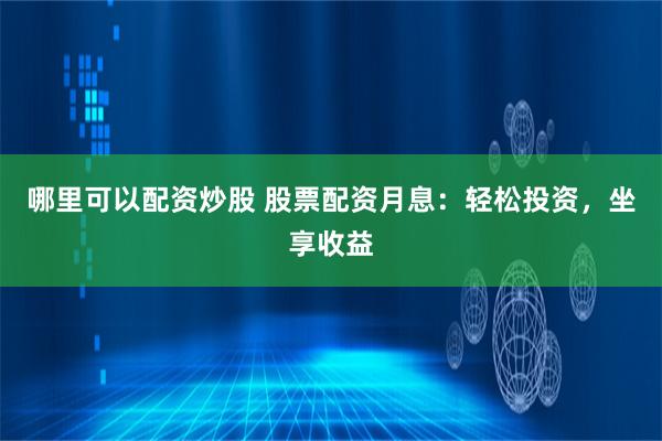 哪里可以配资炒股 股票配资月息：轻松投资，坐享收益