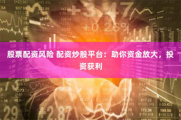 股票配资风险 配资炒股平台：助你资金放大，投资获利