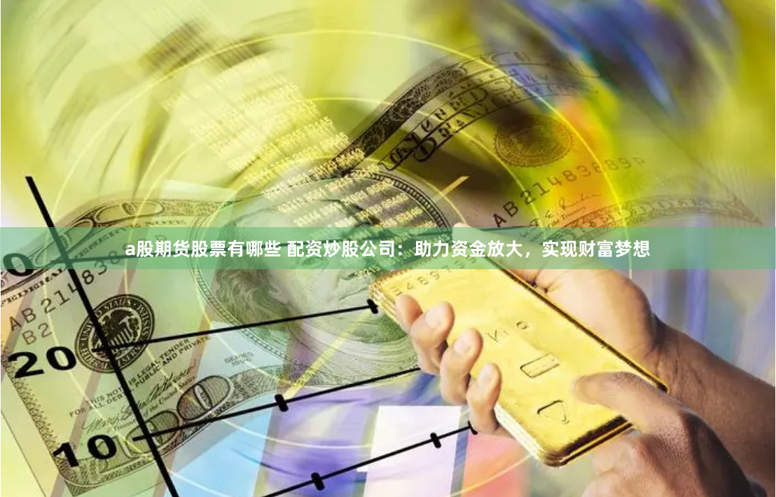a股期货股票有哪些 配资炒股公司：助力资金放大，实现财富梦想