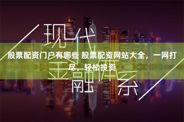 股票配资门户有哪些 股票配资网站大全，一网打尽，轻松投资