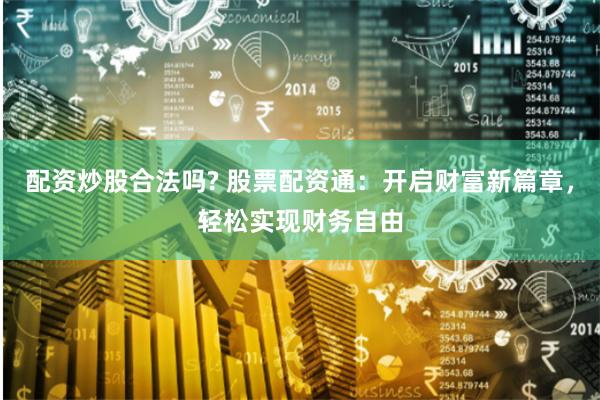 配资炒股合法吗? 股票配资通：开启财富新篇章，轻松实现财务自由