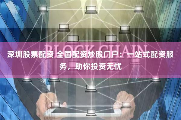 深圳股票配资 全国配资炒股门户：一站式配资服务，助你投资无忧