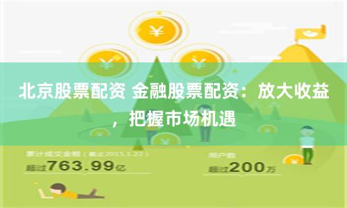 北京股票配资 金融股票配资：放大收益，把握市场机遇