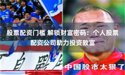 股票配资门槛 解锁财富密码：个人股票配资公司助力投资致富