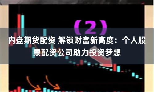 内盘期货配资 解锁财富新高度：个人股票配资公司助力投资梦想