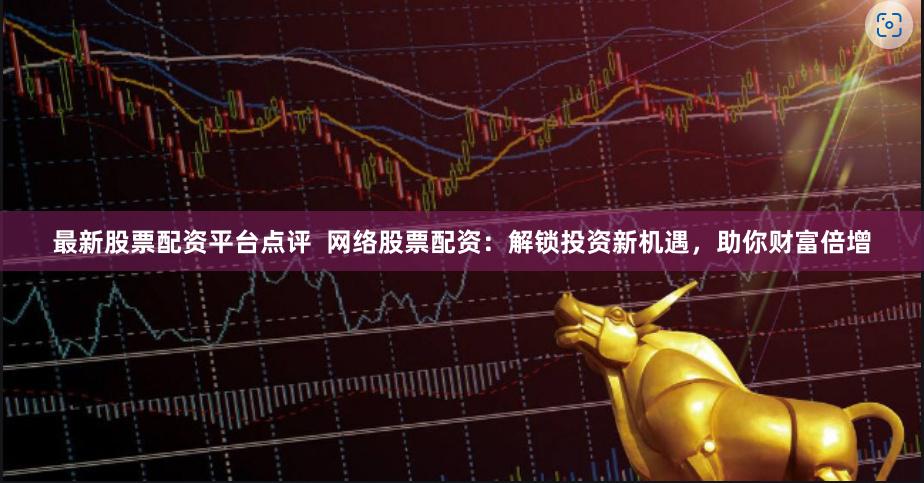 最新股票配资平台点评 网络股票配资:解锁投资新机遇,助你财富倍增