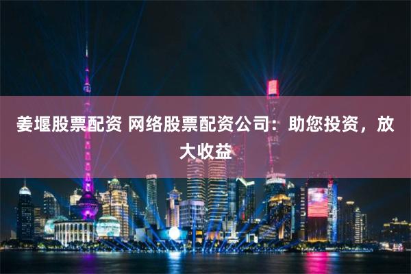 姜堰股票配资 网络股票配资公司：助您投资，放大收益