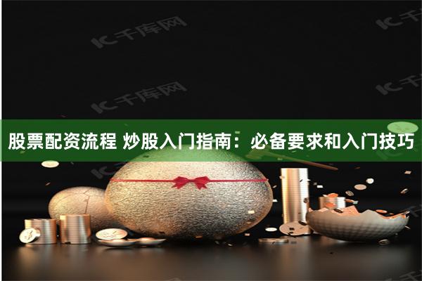 股票配资流程 炒股入门指南：必备要求和入门技巧