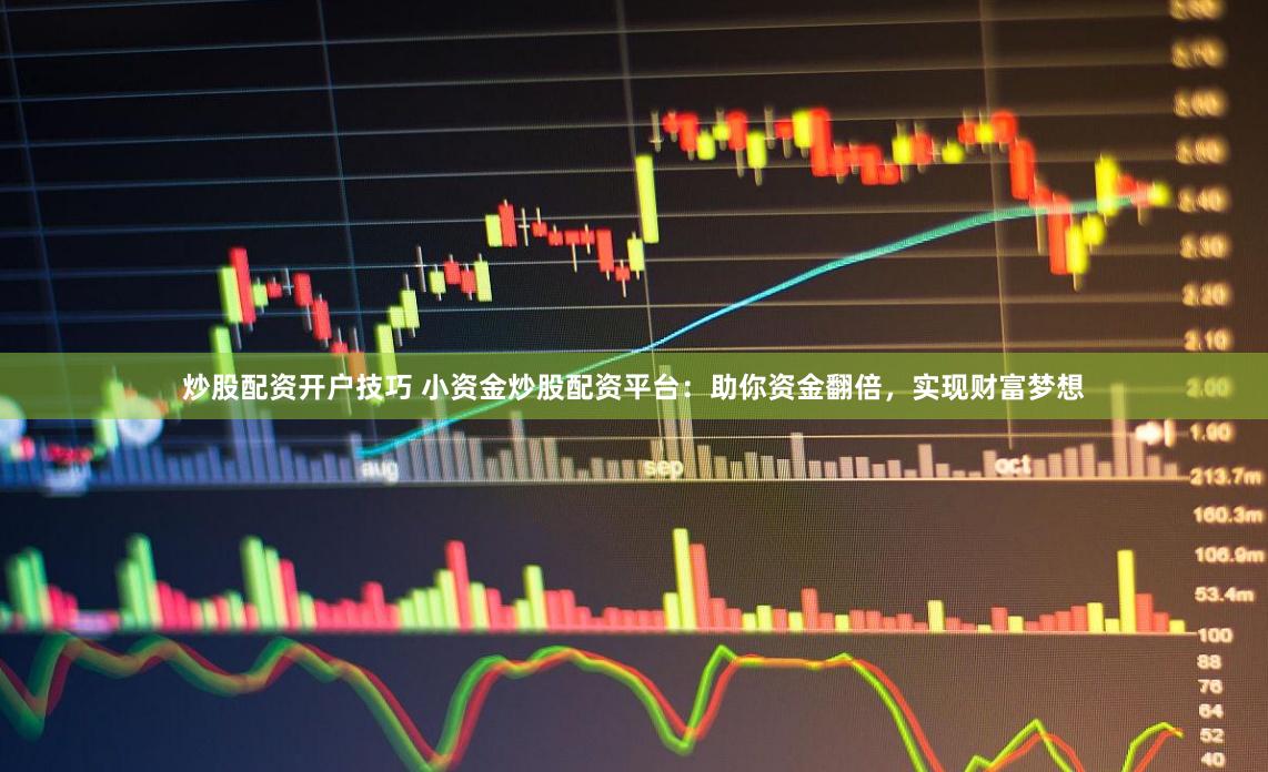 炒股配资开户技巧 小资金炒股配资平台：助你资金翻倍，实现财富梦想