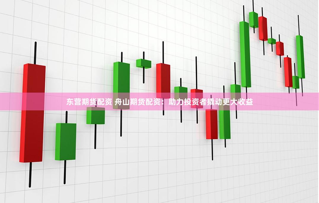 东营期货配资 舟山期货配资：助力投资者撬动更大收益