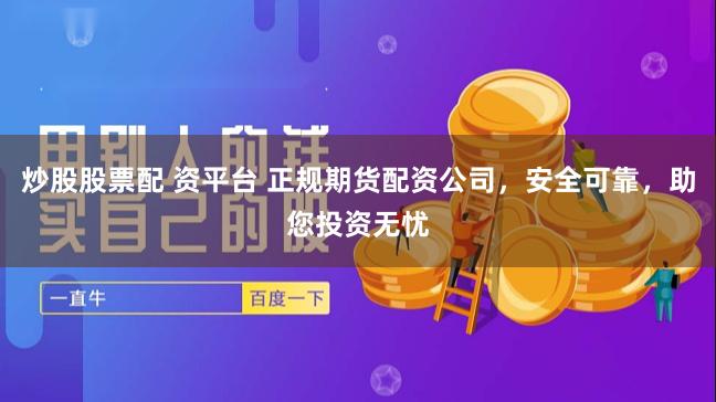 炒股股票配 资平台 正规期货配资公司，安全可靠，助您投资无忧