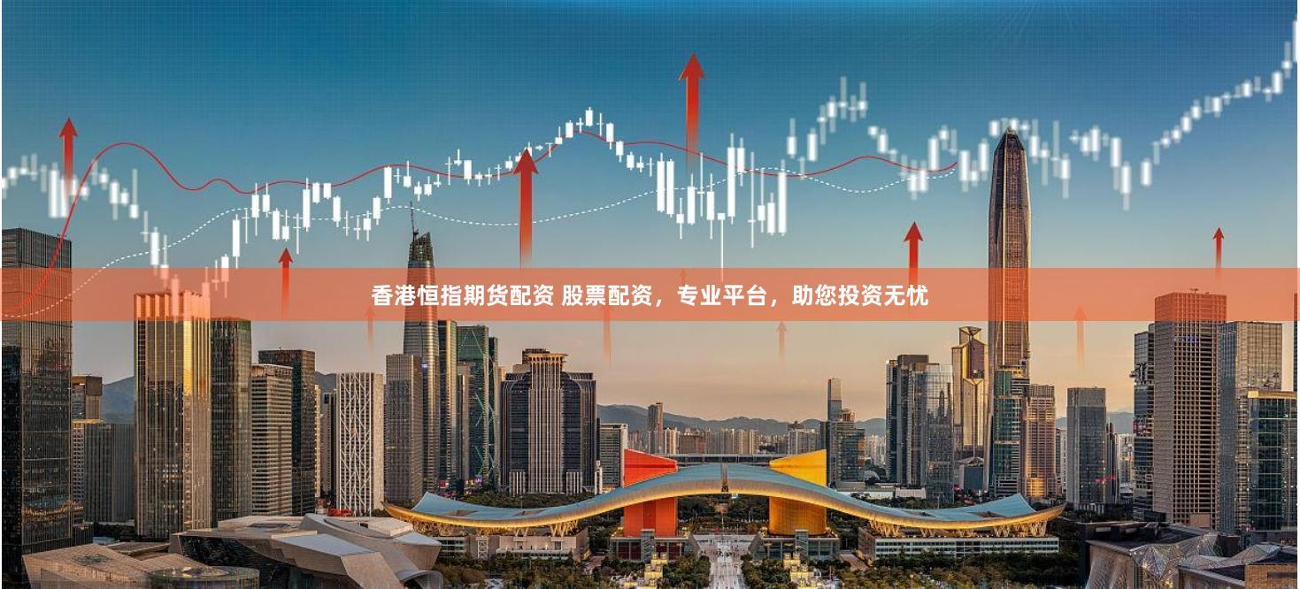 香港恒指期货配资 股票配资，专业平台，助您投资无忧