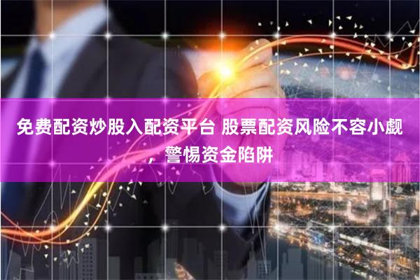 免费配资炒股入配资平台 股票配资风险不容小觑,警惕资金陷阱