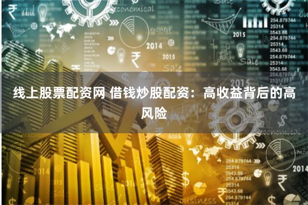 线上股票配资网 借钱炒股配资：高收益背后的高风险