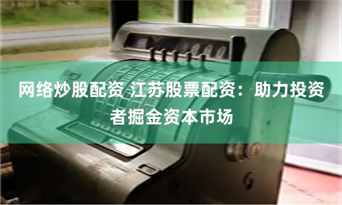 网络炒股配资 江苏股票配资：助力投资者掘金资本市场