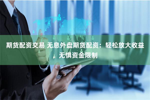 期货配资交易 无息外盘期货配资：轻松放大收益，无惧资金限制