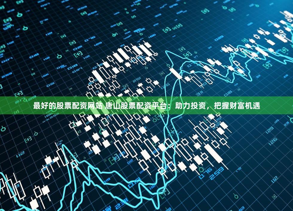 最好的股票配资网站 唐山股票配资平台：助力投资，把握财富机遇