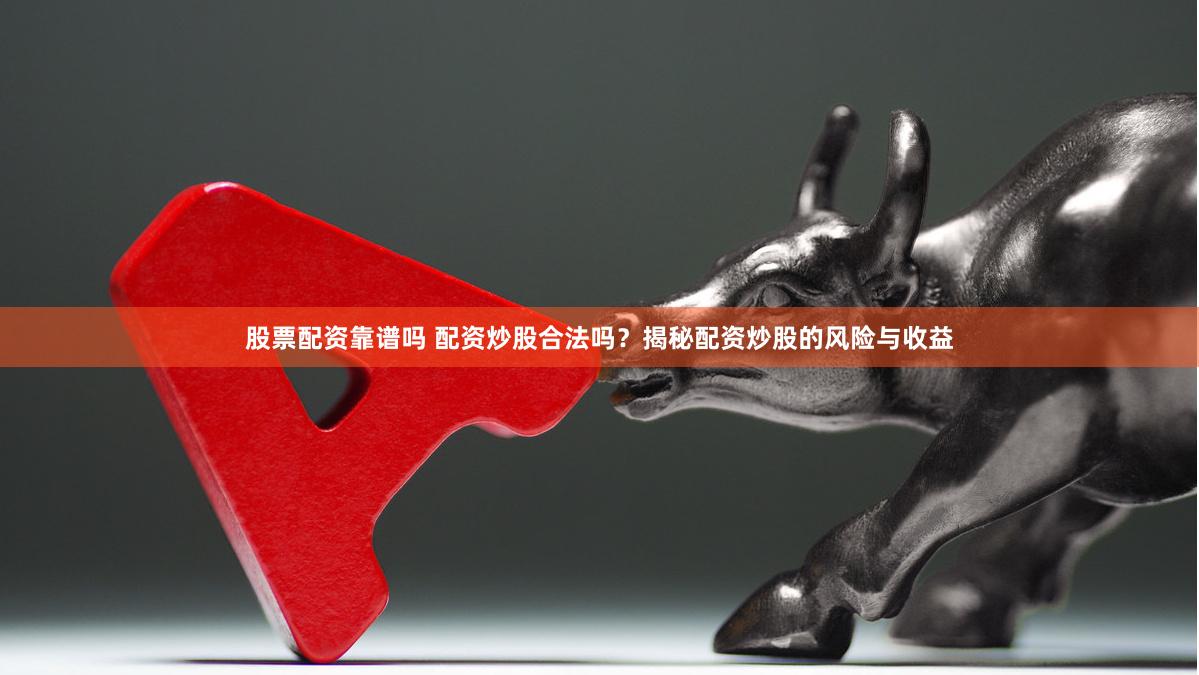 股票配资靠谱吗 配资炒股合法吗？揭秘配资炒股的风险与收益