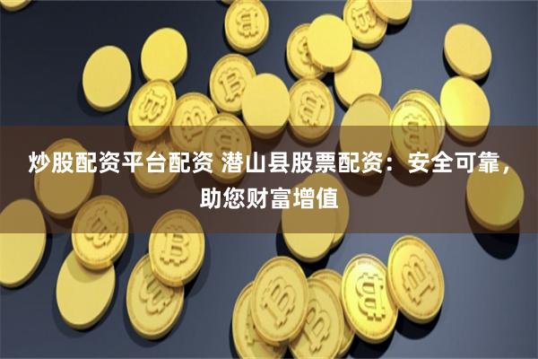 炒股配资平台配资 潜山县股票配资：安全可靠，助您财富增值