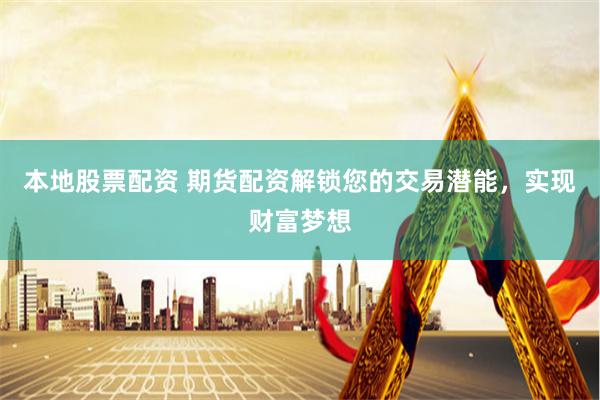 本地股票配资 期货配资解锁您的交易潜能，实现财富梦想