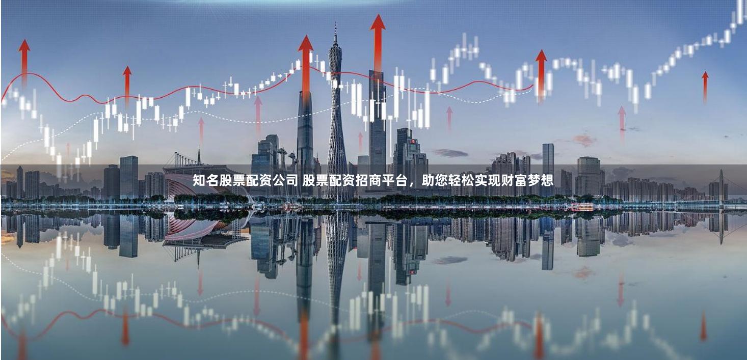 知名股票配资公司 股票配资招商平台，助您轻松实现财富梦想