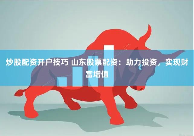 炒股配资开户技巧 山东股票配资：助力投资，实现财富增值