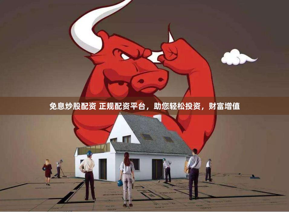 免息炒股配资 正规配资平台，助您轻松投资，财富增值