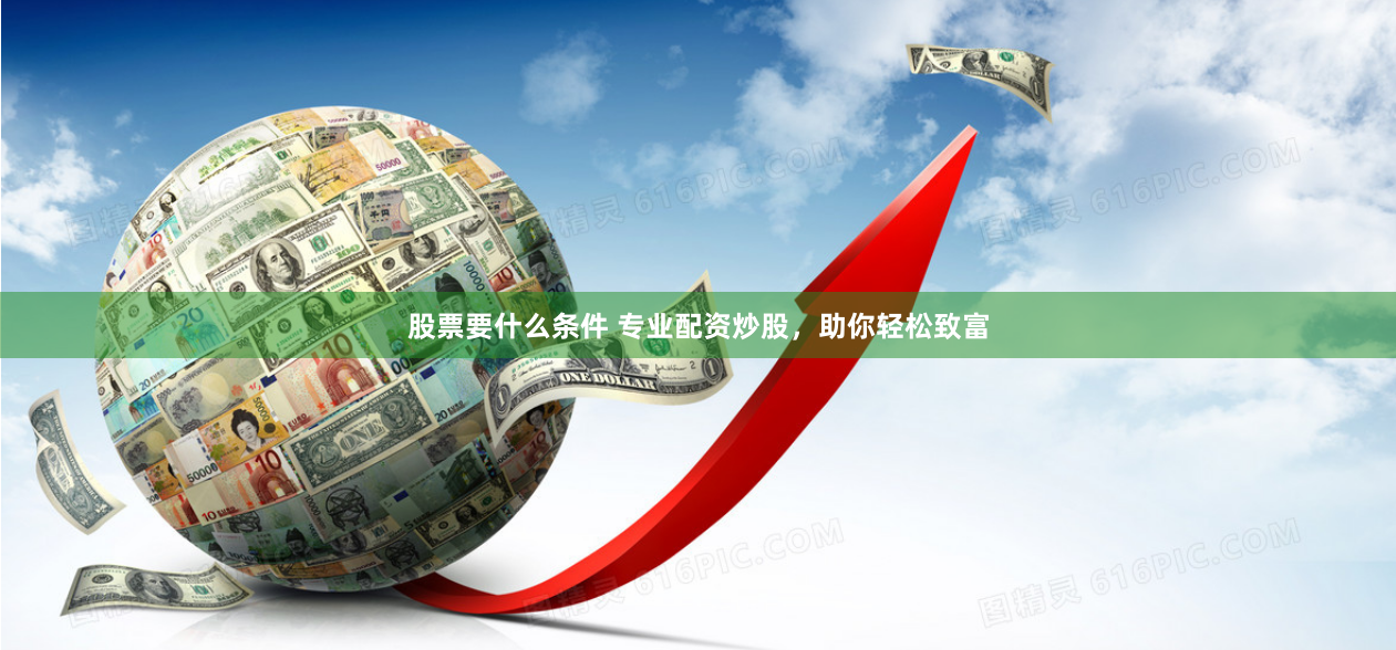 股票要什么条件 专业配资炒股，助你轻松致富