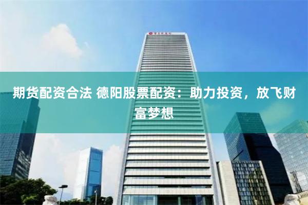 期货配资合法 德阳股票配资：助力投资，放飞财富梦想