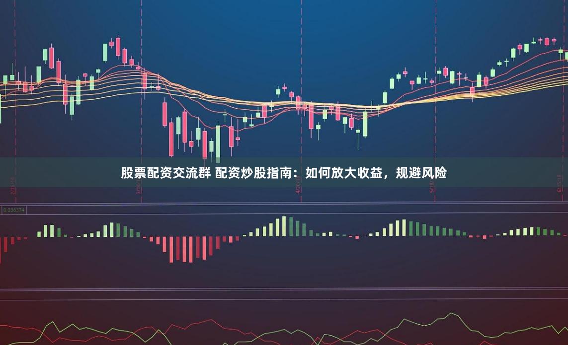股票配资交流群 配资炒股指南：如何放大收益，规避风险