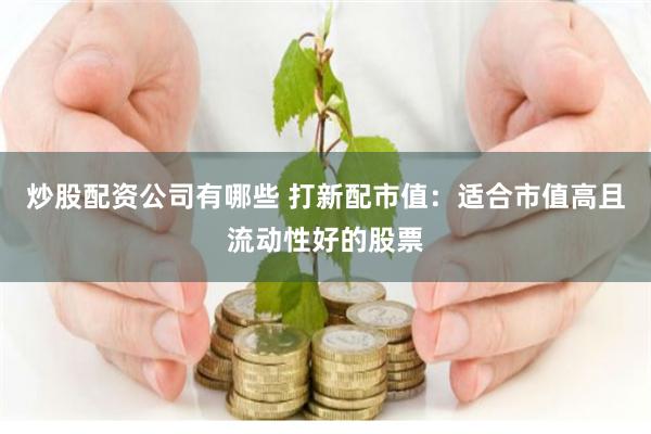 炒股配资公司有哪些 打新配市值：适合市值高且流动性好的股票