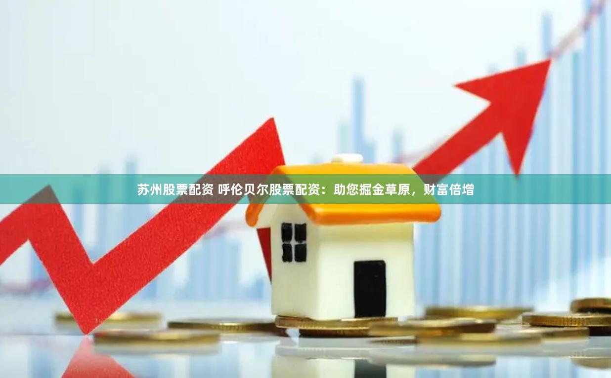 苏州股票配资 呼伦贝尔股票配资：助您掘金草原，财富倍增