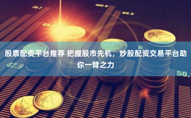 股票配资平台推荐 把握股市先机，炒股配资交易平台助你一臂之力