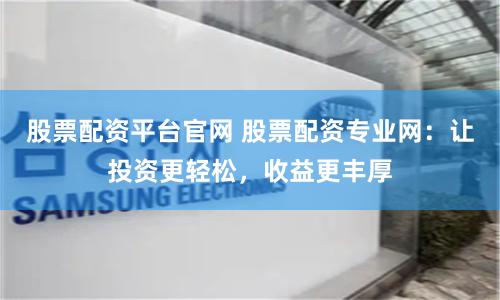 股票配资平台官网 股票配资专业网：让投资更轻松，收益更丰厚