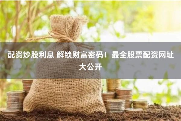 配资炒股利息 解锁财富密码！最全股票配资网址大公开