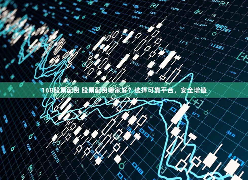 168股票配资 股票配资哪家好？选择可靠平台，安全增值