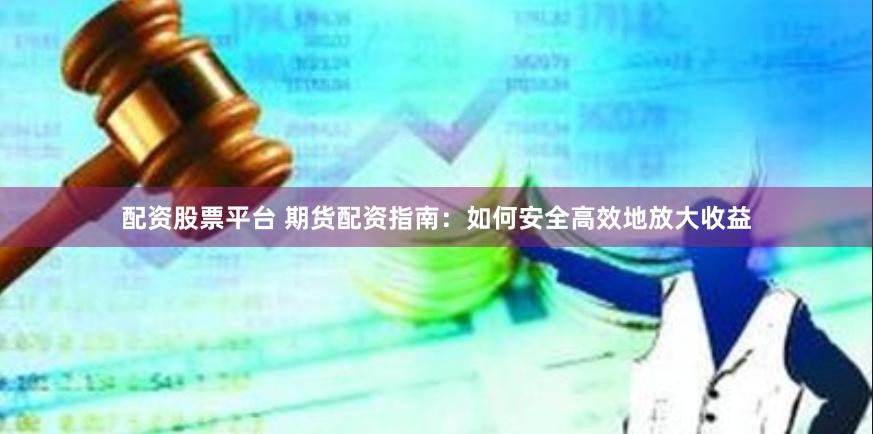 配资股票平台 期货配资指南：如何安全高效地放大收益