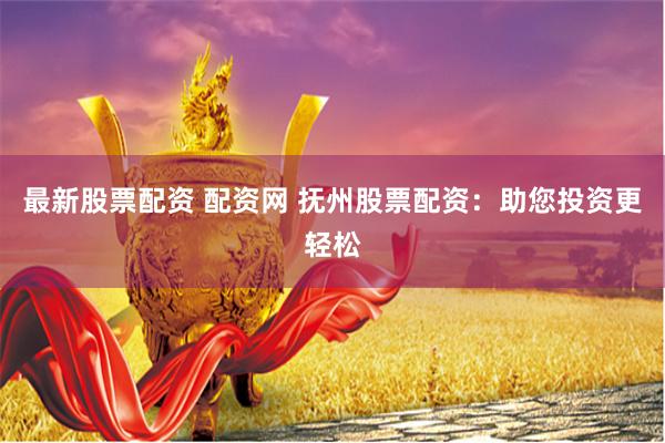 最新股票配资 配资网 抚州股票配资：助您投资更轻松