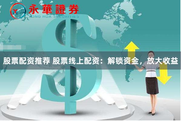 股票配资推荐 股票线上配资：解锁资金，放大收益
