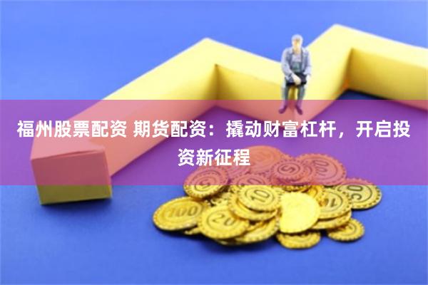 福州股票配资 期货配资：撬动财富杠杆，开启投资新征程